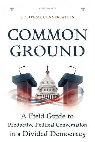 Common Ground: A Field Guide to Productive Political Conversation in a Divided Democracy
