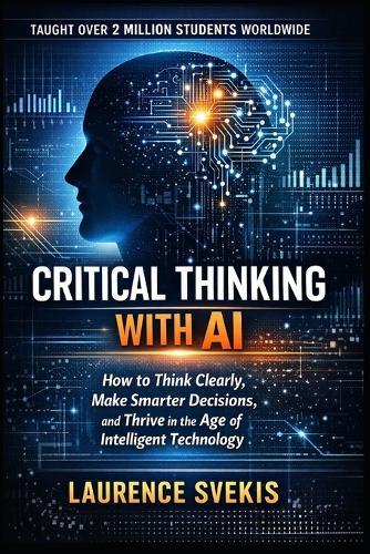 Critical Thinking With AI: How to Think Clearly, Make Smarter Decisions, and Thrive in the Age of Intelligent Technology