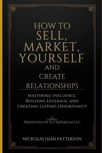 Sell Yourself First How to Market Yourself and Build Relationships That Pay: Mastering Influence, Building Leverage, and Creating Lasting Opportunities