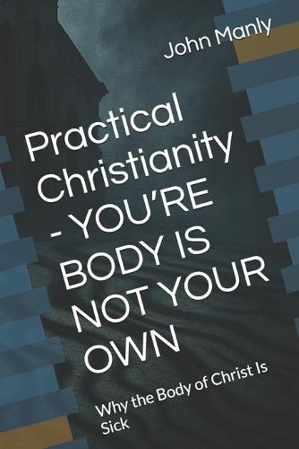 Practical Christianity - YOU'RE BODY IS NOT YOUR OWN: Why the Body of Christ Is Sick