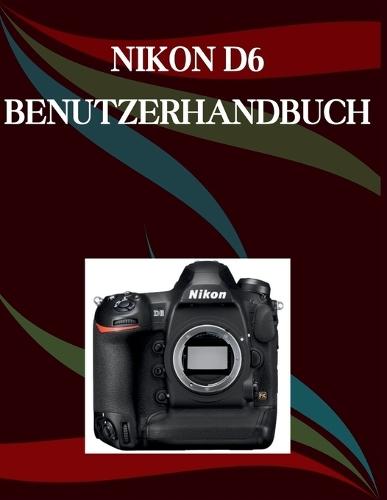 Nikon D6 Benutzerhandbuch: Eine Schritt-für-Schritt-Anleitung für Anfänger und Senioren mit wichtigen Kamerafunktionen, kreativen Techniken, Tipps, Tricks und mühelosen Videografie-Fähigkeiten