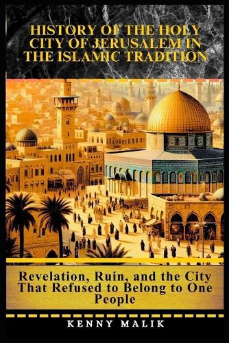 History of the Holy City of Jerusalem in the Islamic Tradition: Revelation, Ruin, and the City That Refused to Belong to One People