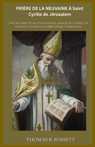 PRIÈRE DE LA NEUVAINE À Saint Cyrille de Jérusalem: Une neuvaine de neuf jours pour l'amour de la vérité, la fidélité à l'Église et la persévérance dans la foi (french Edition)