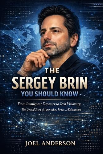 The Sergey Brin You Should Know: From Immigrant Dreamer to Tech Visionary: The Untold Story of Innovation, Power, and Reinvention