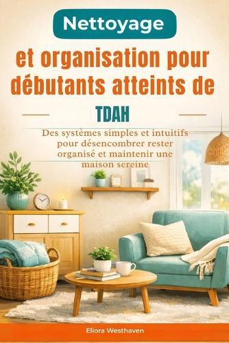 Nettoyage et organisation pour débutants atteints de TDAH: Des systèmes simples et intuitifs pour désencombrer rester organisé et maintenir une maison sereine