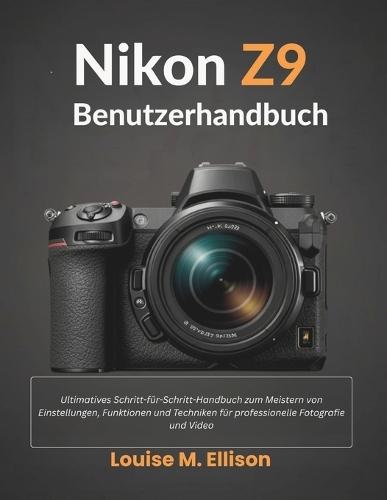 Nikon Z9 Benutzerhandbuch: Ultimatives Schritt-für-Schritt-Handbuch zum Meistern von Einstellungen, Funktionen und Techniken für professionelle Fotografie und Video