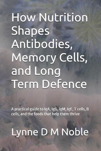 How Nutrition Shapes Antibodies, Memory Cells, and Long Term Defence: A practical guide to IgA, IgG, IgM, IgE, T cells, B cells, and the foods that help them thrive