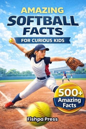 Amazing Softball Facts For Curious Kids: 500+ Incredible Fastpitch Softball Facts About Pitching, Hitting, Rules, History, Championships & Youth Girls Softball for Ages 8-14