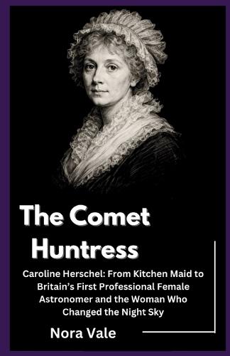 The Comet Huntress: Caroline Herschel: From Kitchen Maid to Britain's First Professional Female Astronomer and the Woman Who Changed the Night Sky