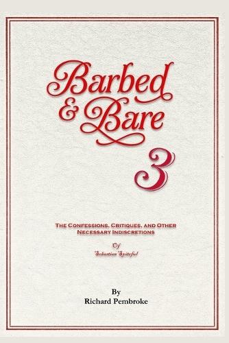 Barbed & Bare 3: The Confessions, Critiques, and Other Necessary Indiscretions by Sebastian Spiteful