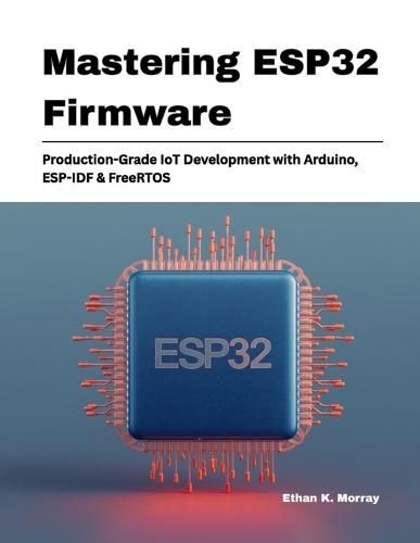 Mastering ESP32 Firmware: Production-Grade IoT Development with Arduino, ESP-IDF & FreeRTOS