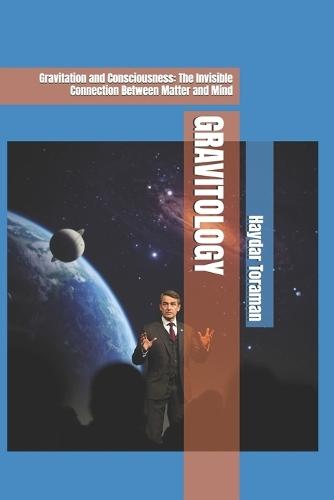 Gravitology: Gravitation and Consciousness: The Invisible Connection Between Matter and Mind