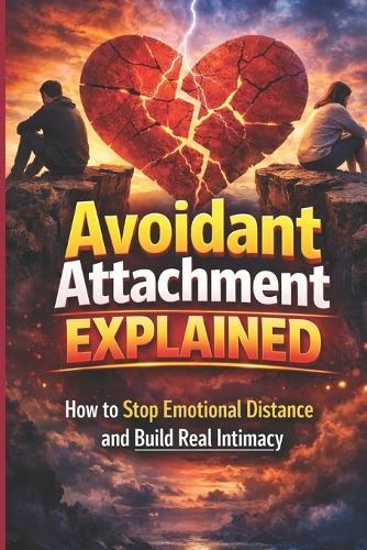 Avoidant Attachment Explained: How to Stop Emotional Distance and Build Real Intimacy: A Practical Guide to Overcoming Emotional Unavailability, Healing Attachment Wounds, and Building Secure, Lasting