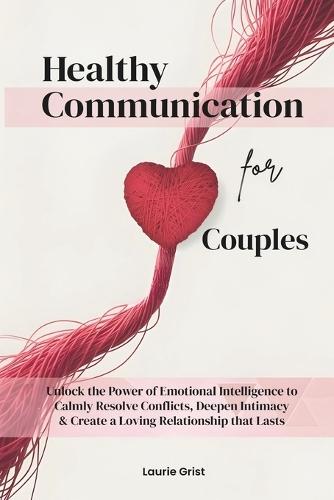 Healthy Communication For Couples: Unlock the Power of Emotional Intelligence to Calmly Resolve Conflicts, Deepen Intimacy & Create a Loving Relationship That Lasts