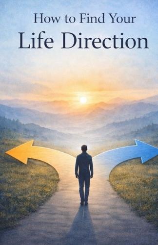 How to Find Your Life Direction: A Clear Path to Purpose, Meaning, and Confident Decisions About Your Future