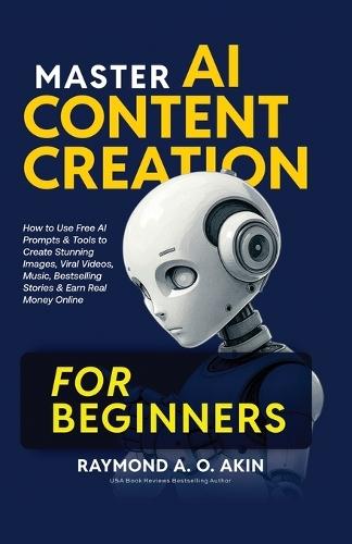 Master AI Content Creation for Beginners: How to Use Free AI Prompts & Tools to Create Stunning Images, Viral Videos, Music, Bestselling Stories & Earn Real Money Online
