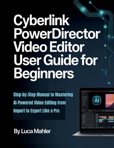 CyberLink PowerDirector Video Editor User Guide for Beginners: Step-by-Step Manual to Mastering AI-Powered Video Editing from Import to Export Like a Pro