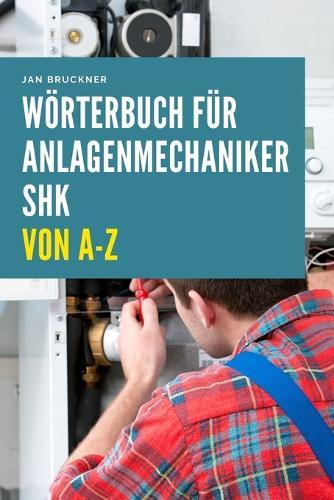 Anlagenmechaniker SHK (Sanitär, Heizung, Klima) von A-Z: Das umfassende Fachlexikon für Ausbildung, Prüfung und Praxis im SHK-Handwerk