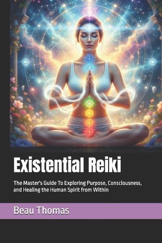 Existential Reiki: The Master's Guide To Exploring Purpose, Consciousness, and Healing the Human Spirit from Within