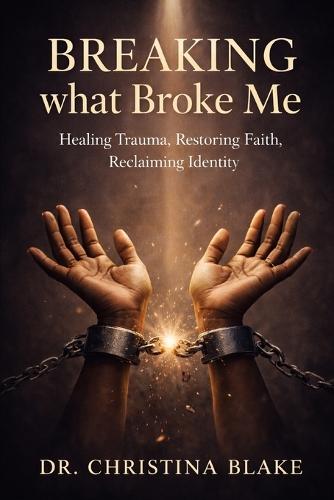 Breaking What Broke Me: Healing Trauma, Restoring Faith, Reclaiming Identity