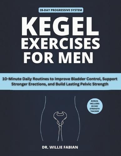 Kegel Exercises for Men: 10-Minute Daily Routines to Improve Bladder Control, Support Stronger Erections, and Build Lasting Pelvic Strength