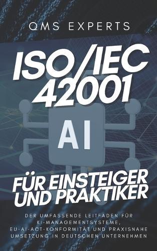 ISO/IEC42001 für Einsteiger und Praktiker: Der umfassende Leitfaden für KI-Managementsysteme, EU-AI-Act-Konformität und praxisnahe Umsetzung in deutschen Unternehmen