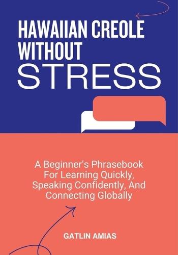 Hawaiian Creole Without Stress: A Beginner's Phrasebook For Learning Quickly, Speaking Confidently, And Connecting Globally