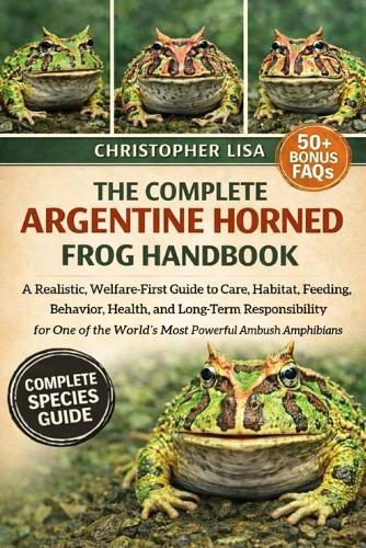 The Complete Argentine Horned Frog Handbook: A Realistic, Welfare-First Guide to Care, Habitat, Feeding, Behavior, Health, and Long-Term Responsibility for One of the World's Most Powerful Ambush Amphibians