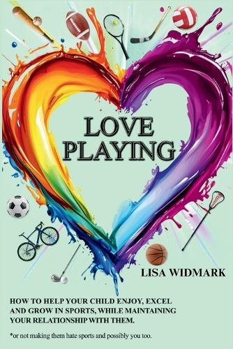 Love Playing: How to help your child enjoy, excel and grow in sports, while maintaining your relationship with them. *or not making them hate sports, and possibly you too.