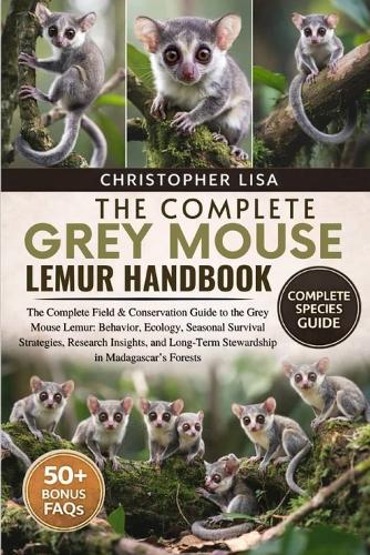 The Complete Grey Mouse Lemur Handbook: The Complete Field & Conservation Guide to the Grey Mouse Lemur: Behavior, Ecology, Seasonal Survival Strategies, Research Insights, and Long-Term Stewardship in Madagascar's Forests