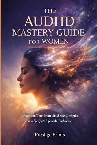 The AuDHD Mastery Guide For Women: Understand Your Brain, Build Your Strengths, and Navigate Life with Confidence