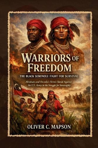 Warriors of Freedom: The Black Seminole Fight for Survival: Abraham and Osceola's Heroic Stand Against the U.S. Army in the Struggle for Sovereignty