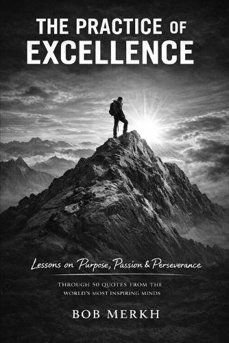 The Practice of Excellence: Lessons on Purpose, Passion, and Perseverance Through 50 Quotes from the World's Most Inspiring Minds