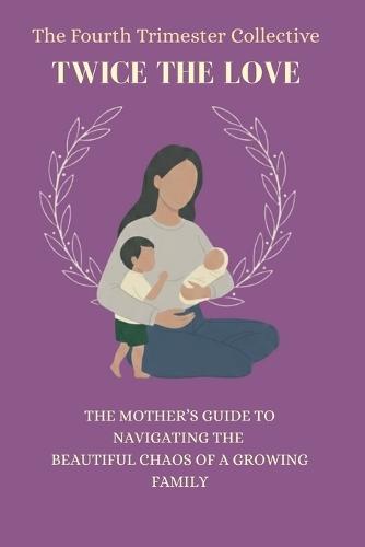 The Fourth Trimester Collective: Twice The Love: The Mother's Guide to Navigating the Beautiful Chaos of Raising 2 Kids
