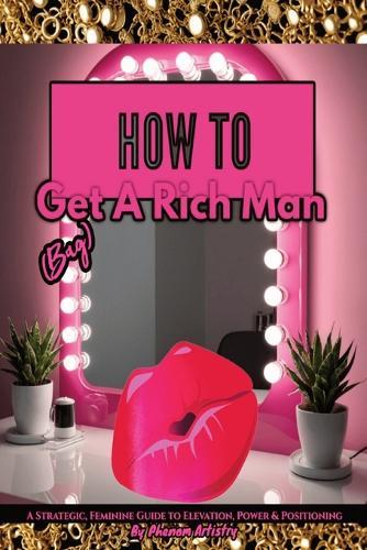 How To Get (Bag) A Rich Man: A Strategic, Feminine Guide to Elevation, Power & Positioning