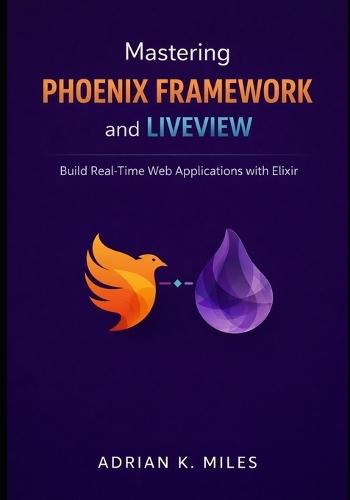 Mastering Phoenix Framework and LiveView: Build Real-Time Web Applications with Elixir