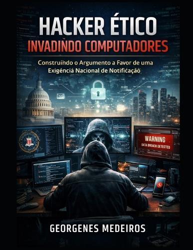 Hacking Etico Invadindo Computadores: : Construindo o Argumento a Favor de uma Exigência Nacional de Notificação