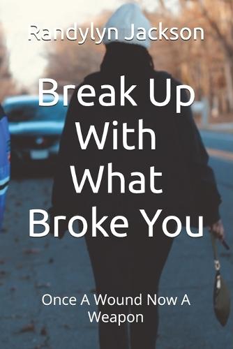 Break Up With What Broke You: Once A Wound Now A Weapon
