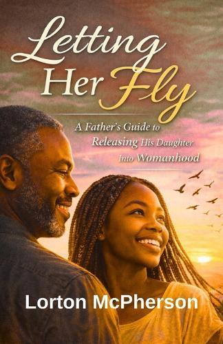 Letting Her Fly: Father's Guide to Releasing his Daughter into Womanhood