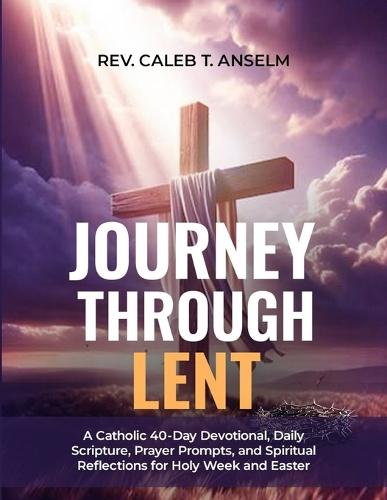 Journey Through Lent: A Catholic 40-Day Devotional, Daily Scripture, Prayer Prompts, and Spiritual Reflections for Holy Week and Easter