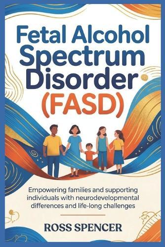 Fetal Alcohol Spectrum Disorder (FASD): Empowering Families and Supporting Individuals with Neurodevelopmental Differences and Life-Long Challenges