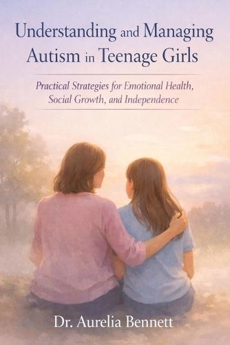 Understanding and Managing Autism in Teenage Girls: Practical Strategies for Emotional Health, Social Growth, and Independence