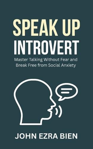Speak Up Introvert: Master Talking Without Fear and Break Free from Social Anxiety