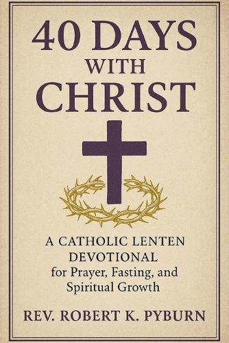40 Days with Christ: A Catholic Lenten Devotional for Prayer, Fasting, and Spiritual Growth .