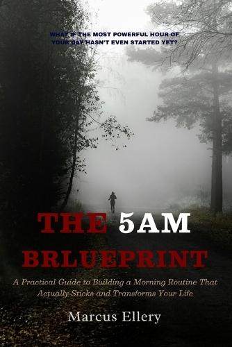 The 5AM Blueprint: A Practical Guide to Building a Morning Routine That Actually Sticks and Transforms Your Life