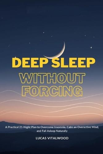 Deep Sleep Without Forcing: A Practical 21-Night Plan to Overcome Insomnia, Calm an Overactive Mind, and Fall Asleep Naturally