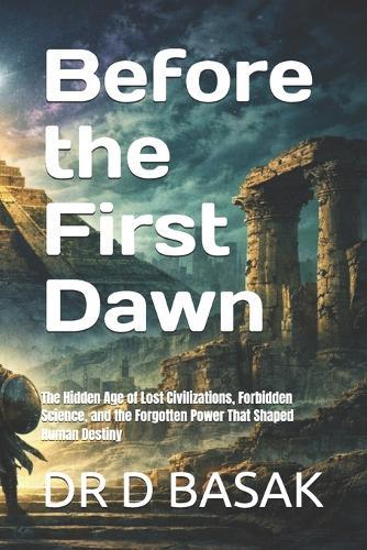 Before the First Dawn: The Hidden Age of Lost Civilizations, Forbidden Science, and the Forgotten Power That Shaped Human Destiny