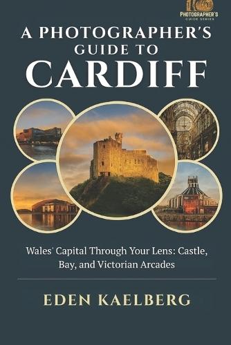 A Photographer's Guide to Cardiff: Wales' Capital Through Your Lens: Castle, Bay, and Victorian Arcades