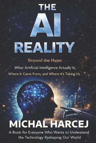 The AI Reality: Beyond the Hype: What Artificial Intelligence Actually Is, Where It Came From, and Where It's Taking Us