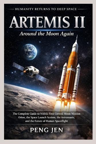 Artemis II: AROUND THE MOON AGAIN: The Complete Guide to NASA's First Crewed Moon Mission Orion, the Space Launch System, the Astronauts, and the Future of Human Spaceflight